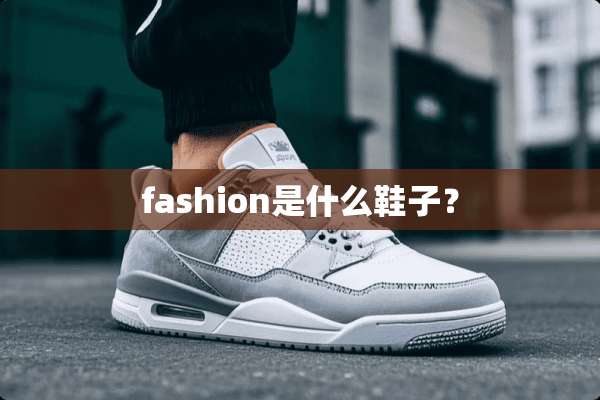 fashion是什么鞋子？