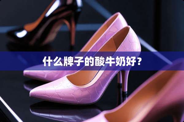 什么牌子的酸牛奶好？