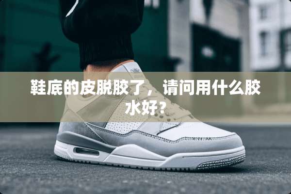 鞋底的皮脱胶了，请问用什么胶水好？