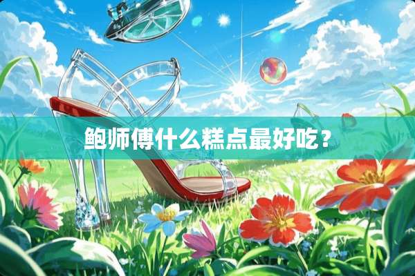 鲍师傅什么糕点最好吃？