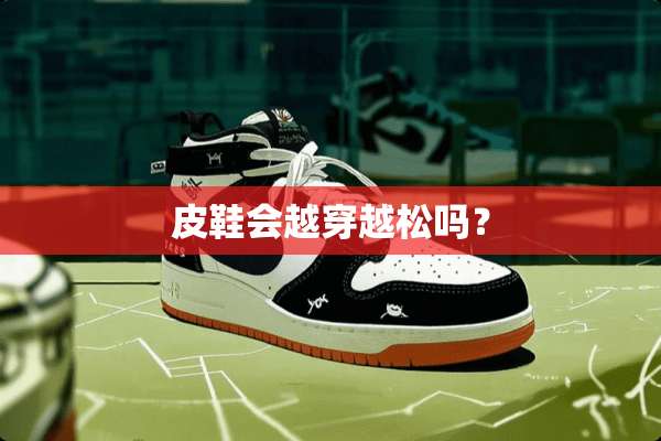 皮鞋会越穿越松吗？