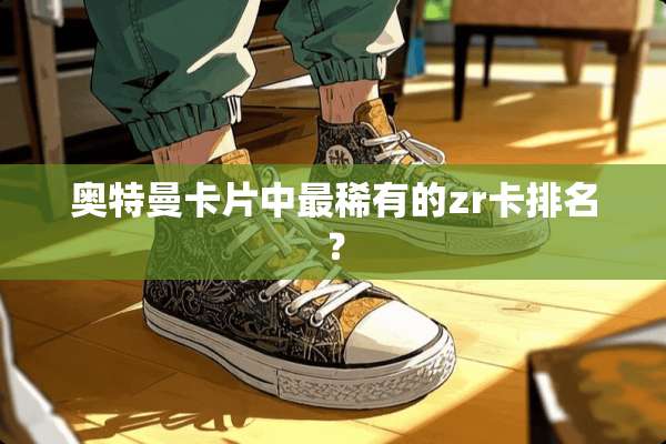 奥特曼卡片中最稀有的zr卡排名？