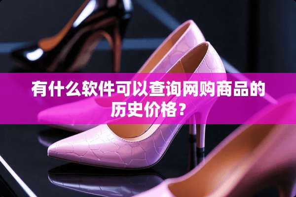 有什么软件可以查询网购商品的历史价格？