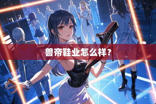 兽帝鞋业怎么样？