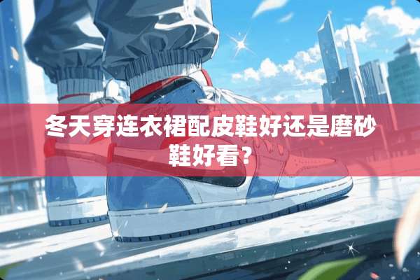 冬天穿连衣裙配皮鞋好还是磨砂鞋好看？