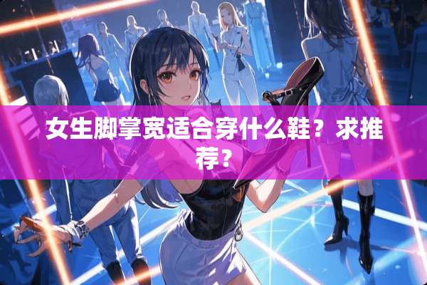 女生脚掌宽适合穿什么鞋？求推荐？