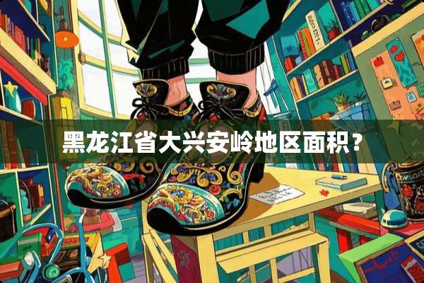 黑龙江省大兴安岭地区面积？
