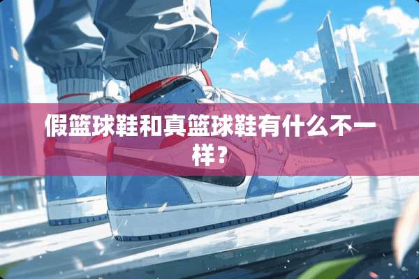 假篮球鞋和真篮球鞋有什么不一样？