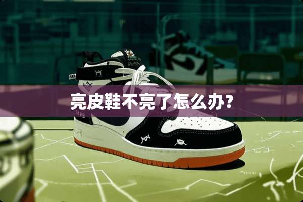 亮皮鞋不亮了怎么办？