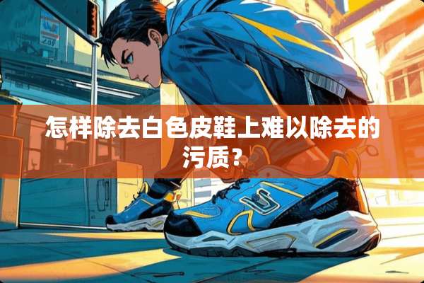 怎样除去白色皮鞋上难以除去的污质？