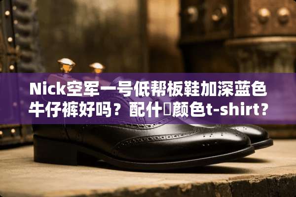 Nick空军一号低帮板鞋加深蓝色牛仔裤好吗？配什麼颜色t-shirt？