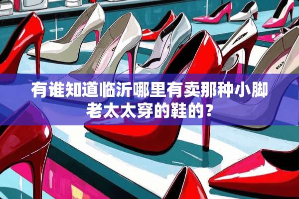 有谁知道临沂哪里有卖那种小脚老太太穿的鞋的？