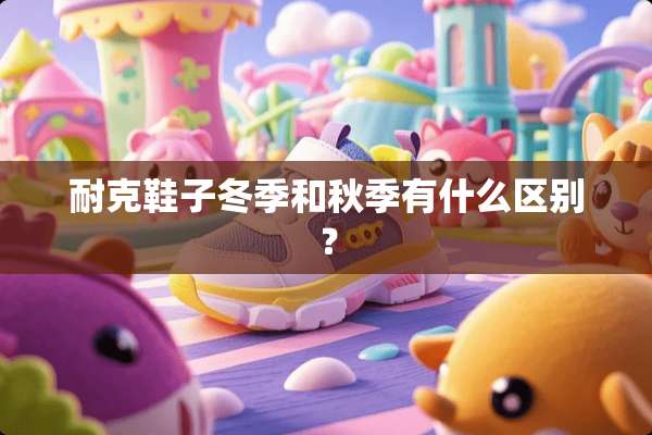 耐克鞋子冬季和秋季有什么区别？