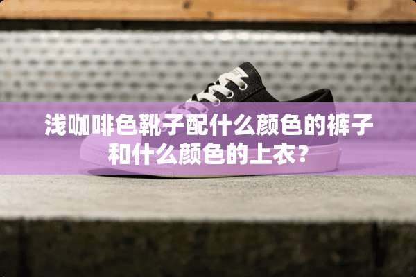 浅咖啡色靴子配什么颜色的裤子和什么颜色的上衣？