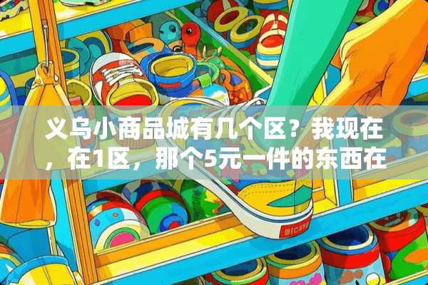 义乌小商品城有几个区？我现在，在1区，那个5元一件的东西在几区？谢谢，第一次来？