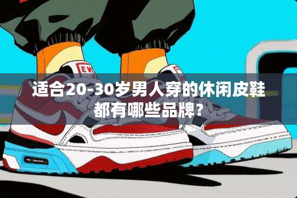 适合20-30岁男人穿的休闲皮鞋都有哪些品牌？