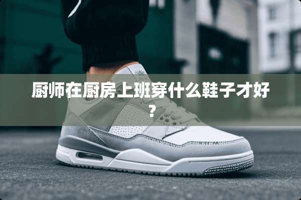 厨师在厨房上班穿什么鞋子才好？