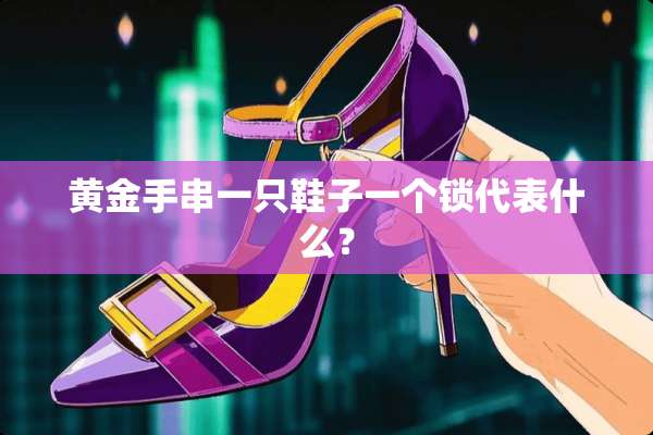 黄金手串一只鞋子一个锁代表什么？