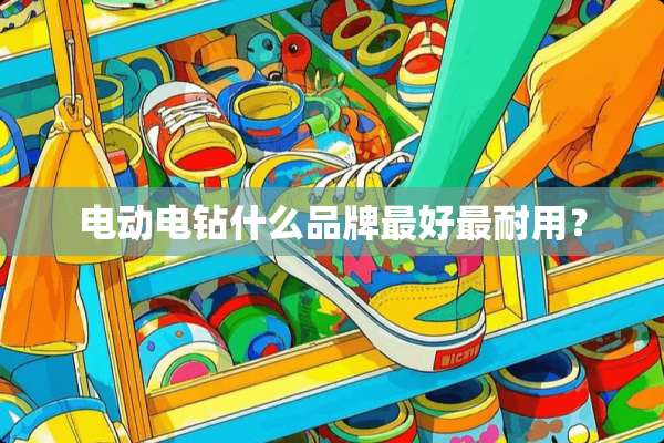 电动电钻什么品牌最好最耐用？