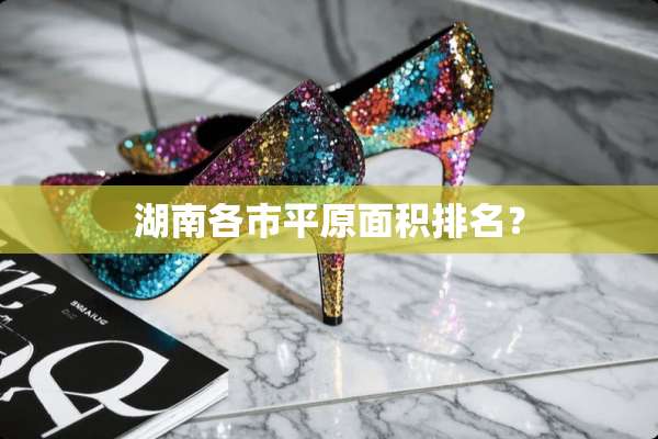 湖南各市平原面积排名？