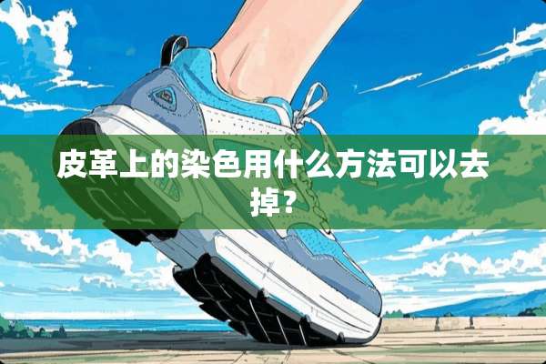 皮革上的染色用什么方法可以去掉？