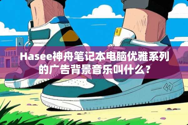 Hasee神舟笔记本电脑优雅系列的广告背景音乐叫什么？