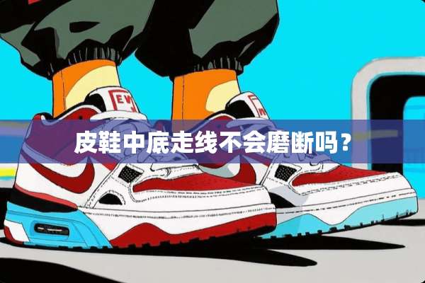 皮鞋中底走线不会磨断吗？