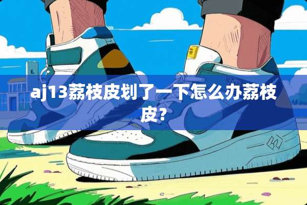 aj13荔枝皮划了一下怎么办荔枝皮？