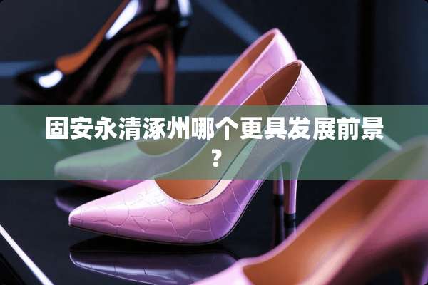 固安永清涿州哪个更具发展前景？