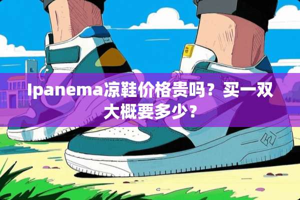Ipanema凉鞋价格贵吗？买一双大概要多少？