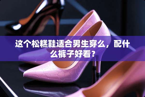 这个松糕鞋适合男生穿么，配什么裤子好看？