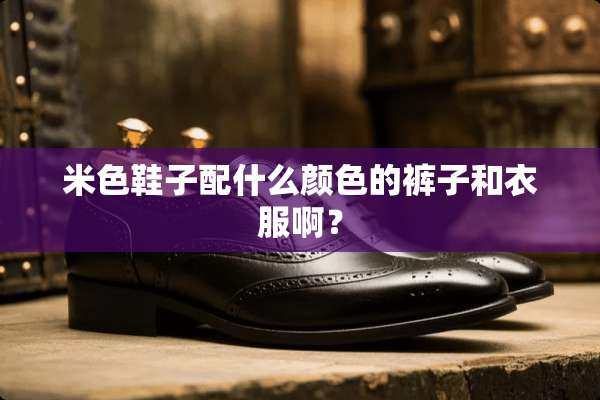 米色鞋子配什么颜色的裤子和衣服啊？