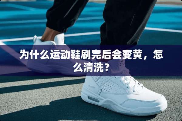 为什么运动鞋刷完后会变黄，怎么清洗？