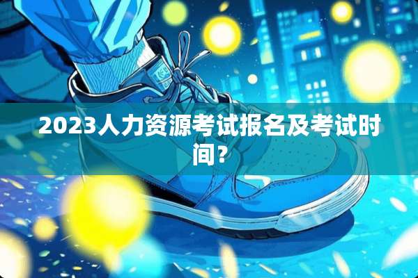 2023人力资源考试报名及考试时间？
