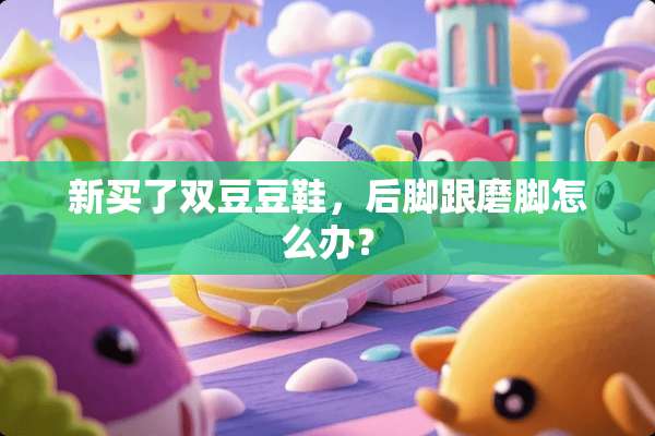 新买了双豆豆鞋，后脚跟磨脚怎么办？