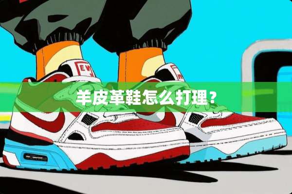 羊皮革鞋怎么打理？