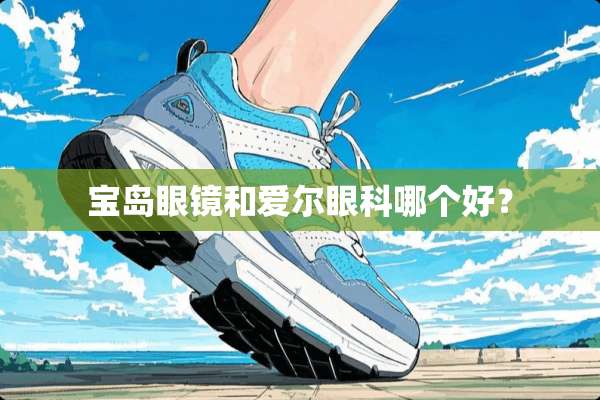 宝岛眼镜和爱尔眼科哪个好？