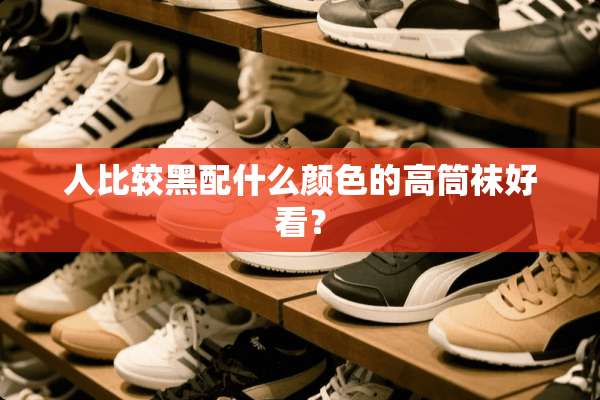 人比较黑配什么颜色的高筒袜好看？