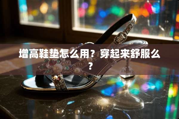 增高鞋垫怎么用？穿起来舒服么？