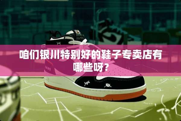 咱们银川特别好的鞋子专卖店有哪些呀？