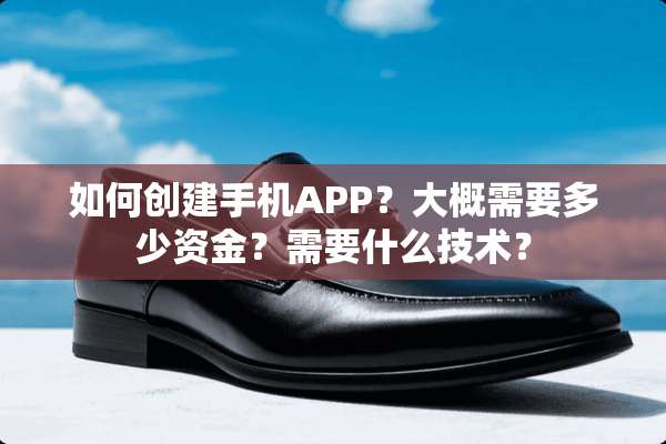 如何创建手机APP？大概需要多少资金？需要什么技术？