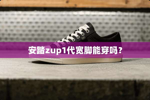 安踏zup1代宽脚能穿吗？