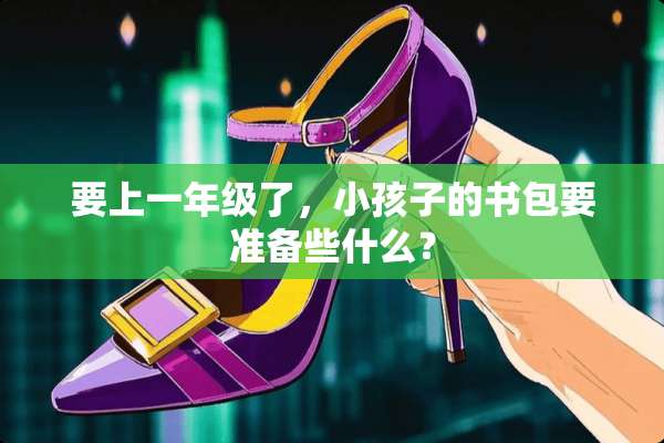 要上一年级了，小孩子的书包要准备些什么？