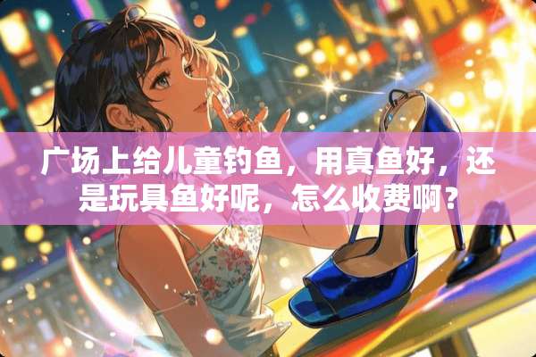 广场上给儿童钓鱼，用真鱼好，还是玩具鱼好呢，怎么收费啊？