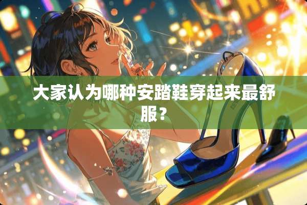 大家认为哪种安踏鞋穿起来最舒服？
