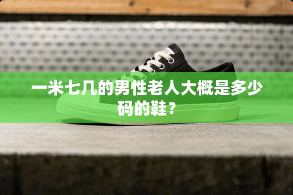 一米七几的男性老**概是多少码的鞋？