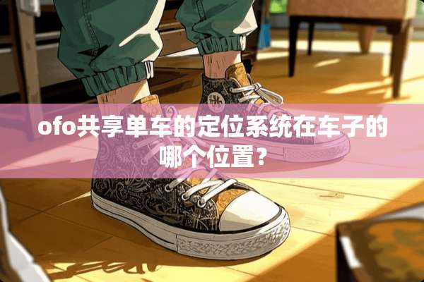ofo共享单车的定位系统在车子的哪个位置？
