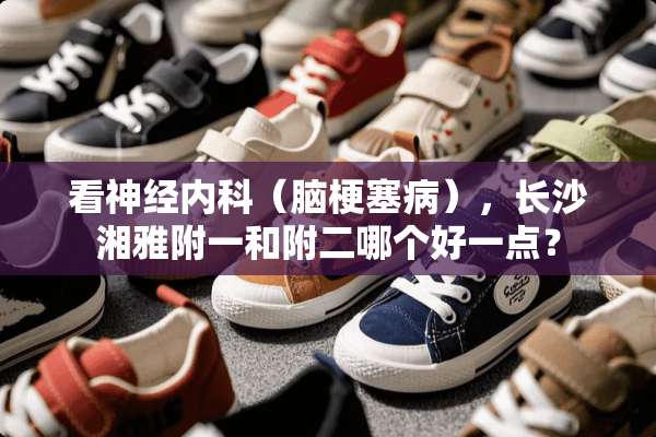 看神经内科（脑梗塞病），长沙湘雅附一和附二哪个好一点？