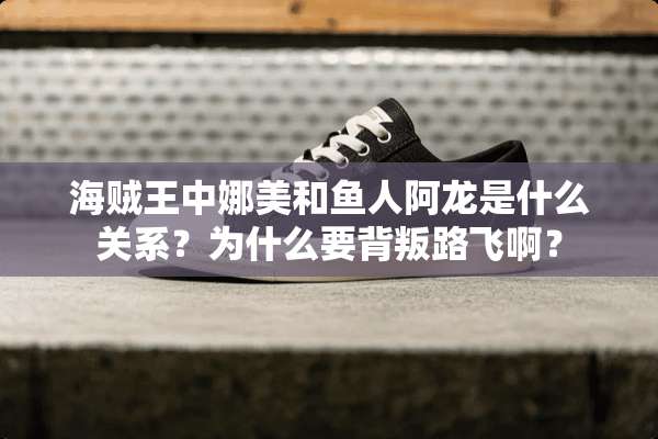 海贼王中娜美和鱼人阿龙是什么关系？为什么要背叛路飞啊？