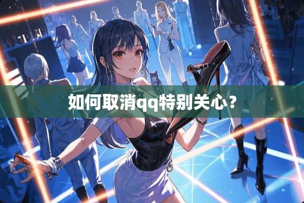如何取消qq特别关心？